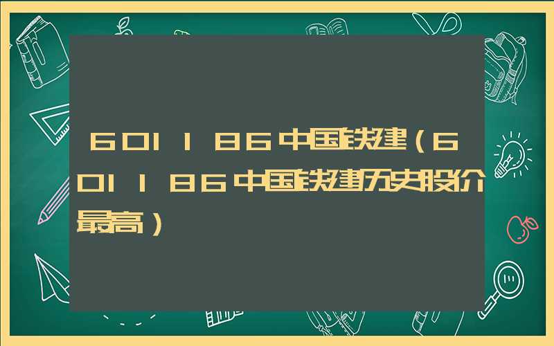 601186中国铁建（601186中国铁建历史股价最高）