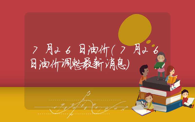 7月26日油价（7月26日油价调整最新消息）