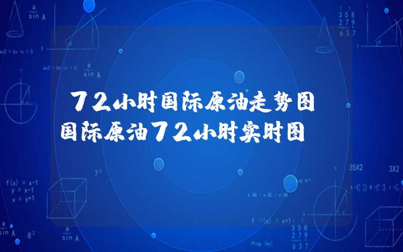 72小时国际原油走势图（国际原油72小时实时图）