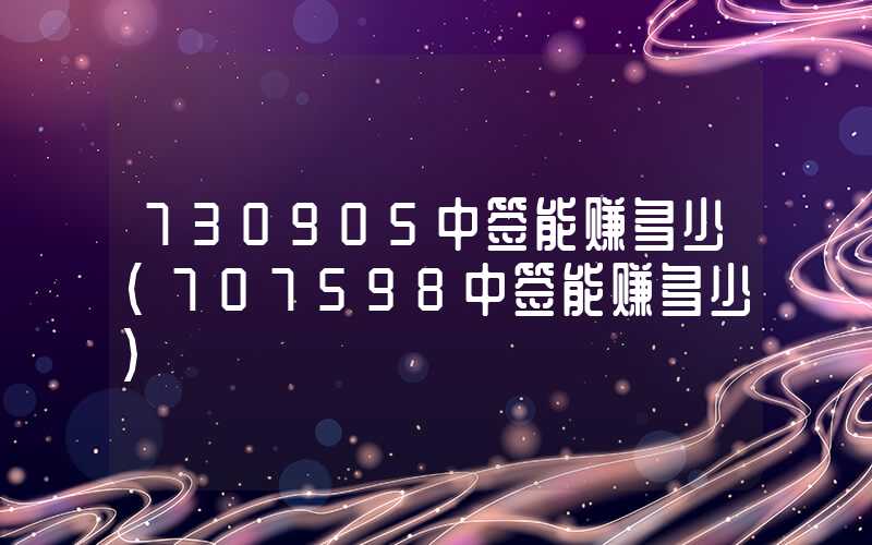 730905中签能赚多少（707598中签能赚多少）