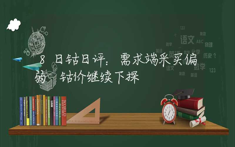 8日钴日评：需求端采买偏弱 钴价继续下探