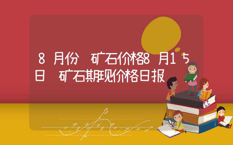 8月份铁矿石价格8月15日铁矿石期现价格日报