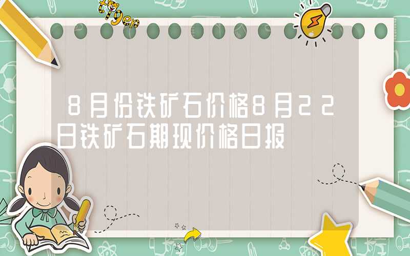 8月份铁矿石价格8月22日铁矿石期现价格日报