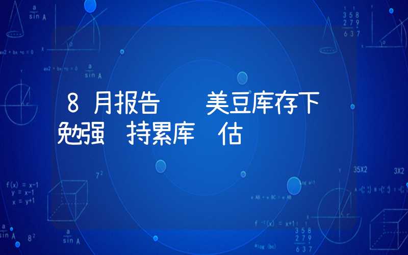 8月报告预计美豆库存下调勉强维持累库预估