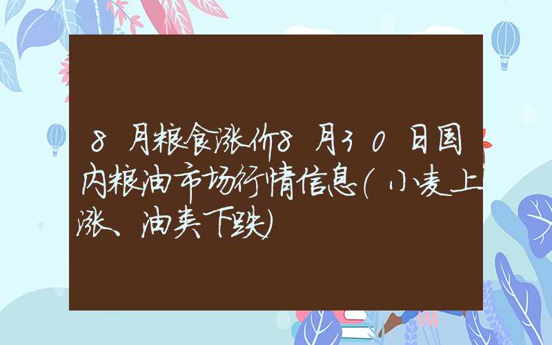 8月粮食涨价8月30日国内粮油市场行情信息（小麦上涨、油类下跌）