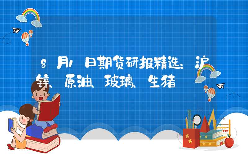 8月1日期货研报精选：沪锌、原油、玻璃、生猪