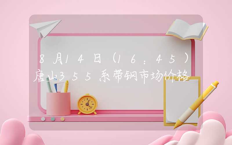 8月14日（16：45）唐山355系带钢市场价格