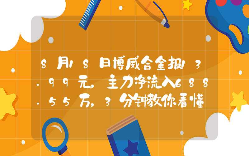 8月18日博威合金报13.99元，主力净流入688.55万，3分钟教你看懂