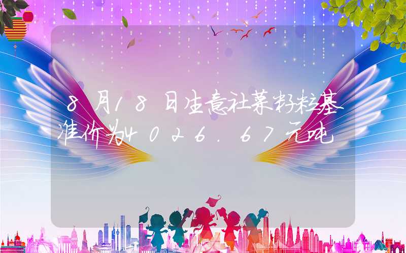 8月18日生意社菜籽粕基准价为4026.67元吨