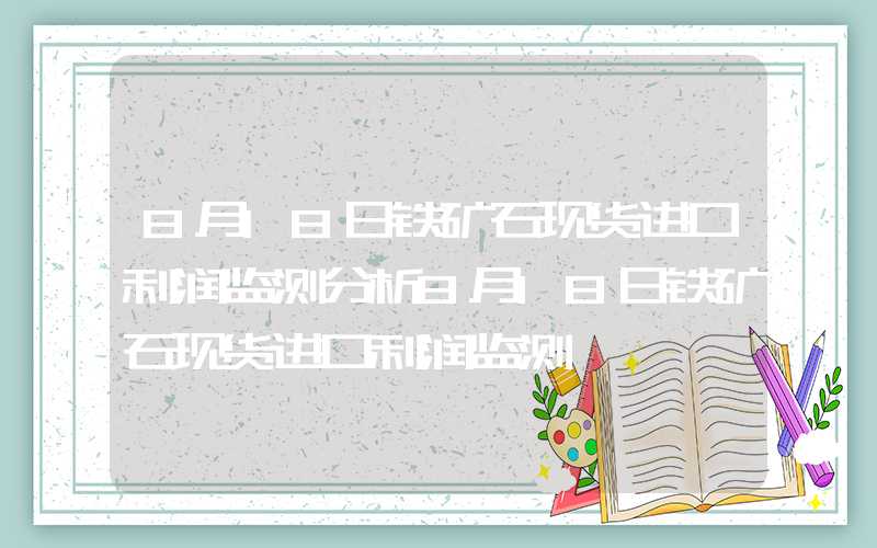 8月18日铁矿石现货进口利润监测分析8月18日铁矿石现货进口利润监测