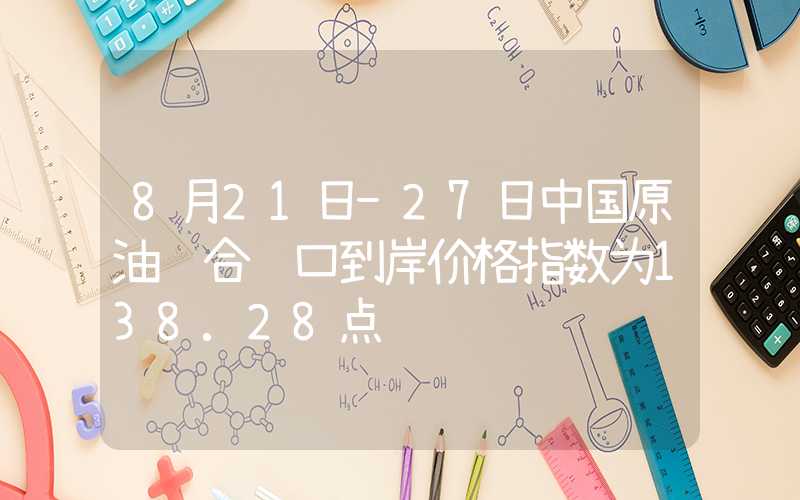 8月21日-27日中国原油综合进口到岸价格指数为138.28点