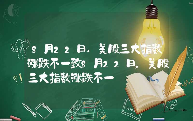 8月22日,美股三大指数涨跌不一致8月22日，美股三大指数涨跌不一