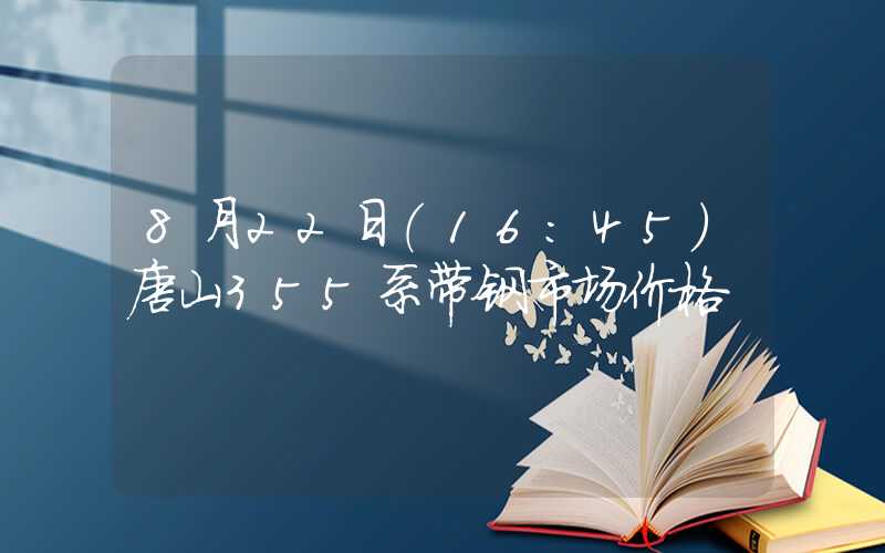 8月22日（16：45）唐山355系带钢市场价格