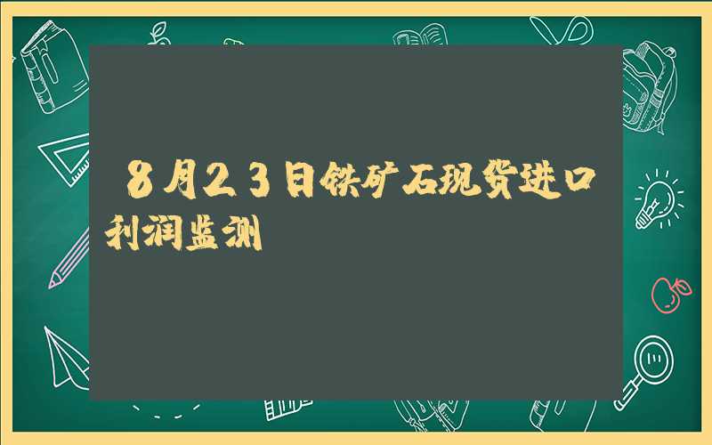 8月23日铁矿石现货进口利润监测