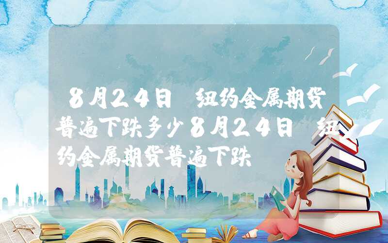 8月24日,纽约金属期货普遍下跌多少8月24日，纽约金属期货普遍下跌