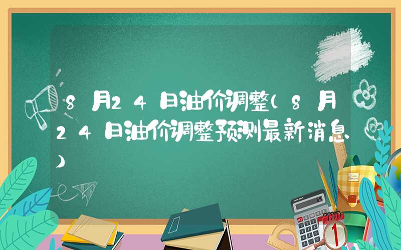 8月24日油价调整（8月24日油价调整预测最新消息）