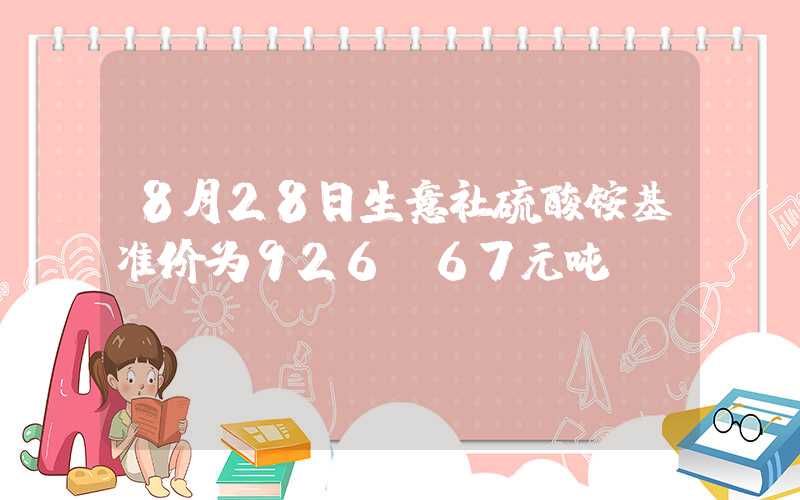 8月28日生意社硫酸铵基准价为926.67元吨