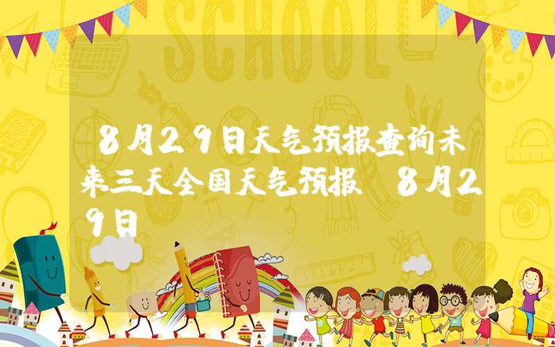 8月29日天气预报查询未来三天全国天气预报（8月29日）