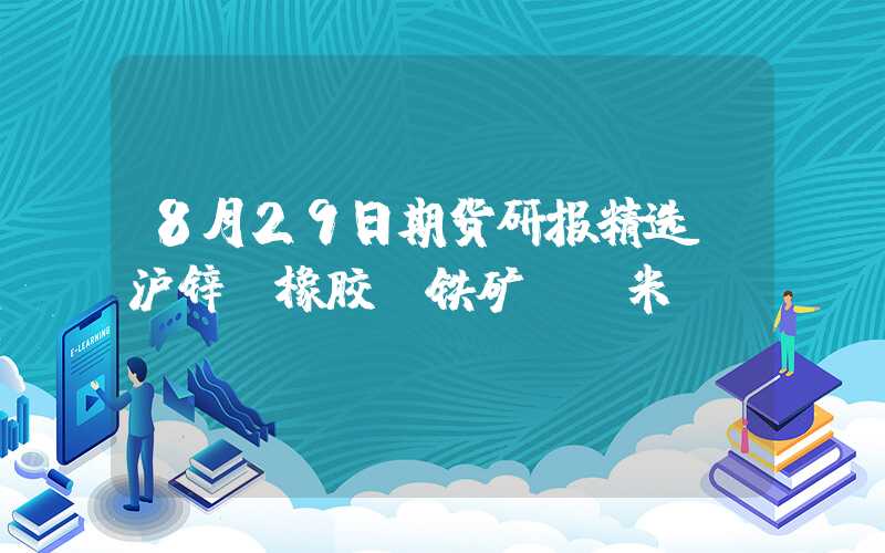 8月29日期货研报精选：沪锌、橡胶、铁矿、玉米