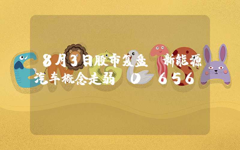 8月3日股市复盘：新能源汽车概念走弱-0.656%