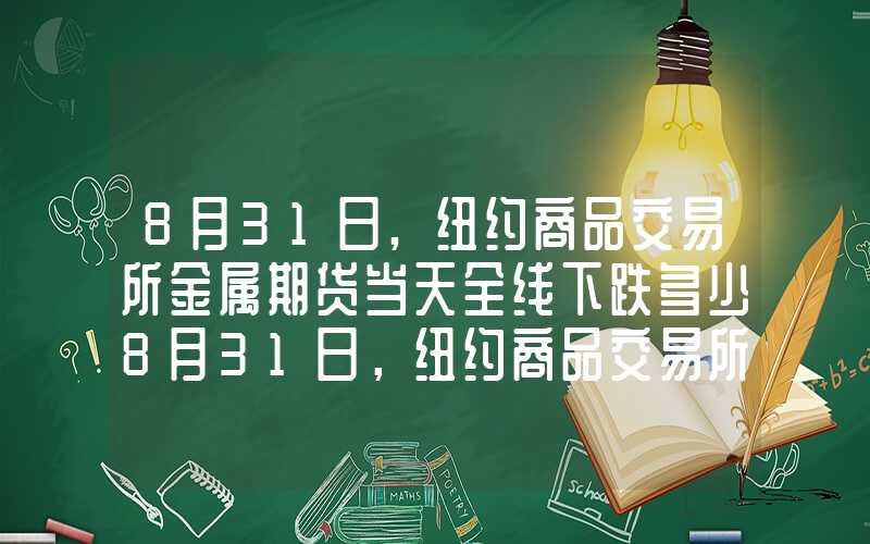 8月31日,纽约商品交易所金属期货当天全线下跌多少8月31日，纽约商品交易所金属期货当天全线下跌