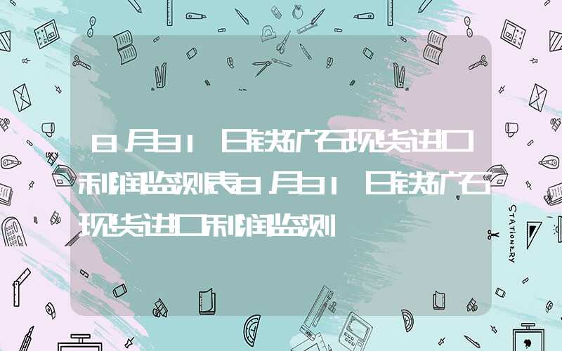 8月31日铁矿石现货进口利润监测表8月31日铁矿石现货进口利润监测