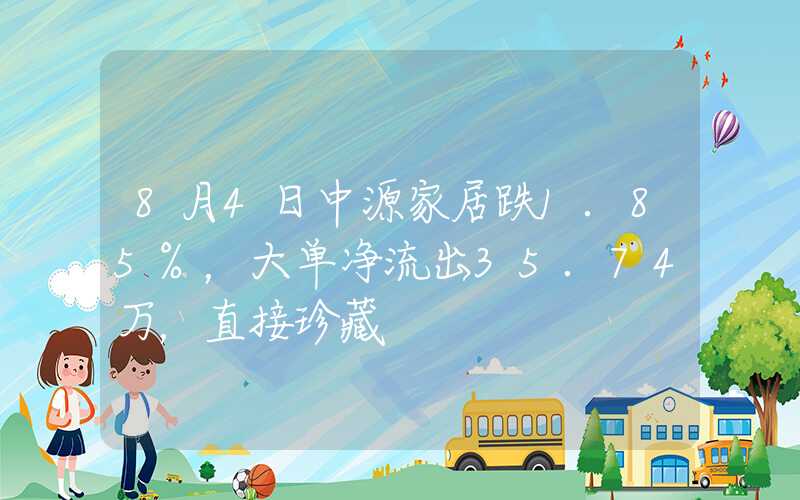 8月4日中源家居跌1.85%，大单净流出35.74万，直接珍藏