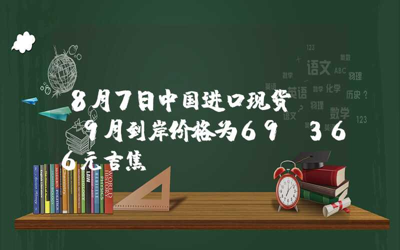 8月7日中国进口现货LNG9月到岸价格为69.366元吉焦