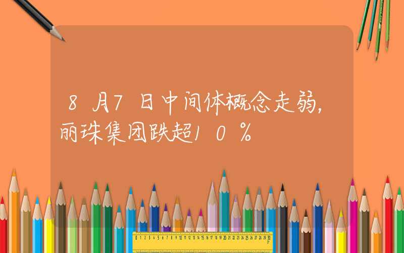 8月7日中间体概念走弱，丽珠集团跌超10%