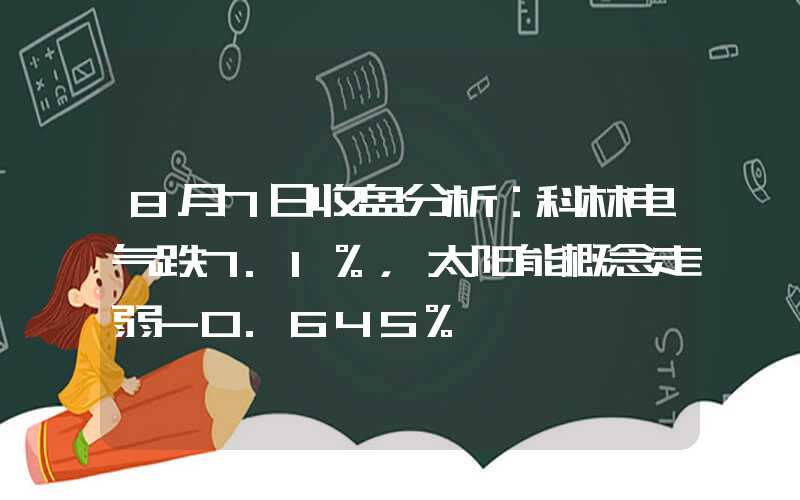 8月7日收盘分析：科林电气跌7.1%，太阳能概念走弱-0.645%