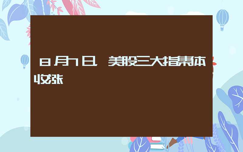 8月7日，美股三大指集体收涨