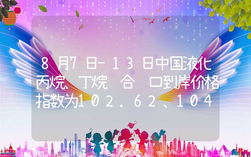 8月7日-13日中国液化丙烷、丁烷综合进口到岸价格指数为102.62、104.77点