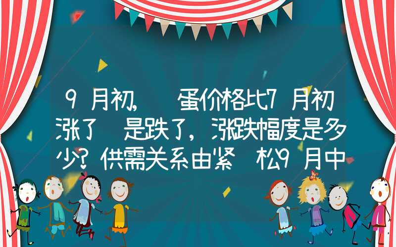 9月初,鸡蛋价格比7月初涨了还是跌了,涨跌幅度是多少?供需关系由紧转松9月中旬鸡蛋价格或出现下行拐点