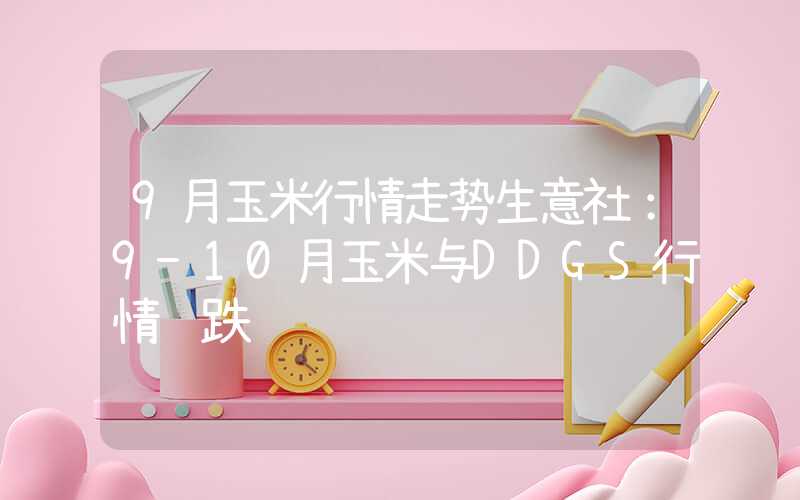 9月玉米行情走势生意社：9-10月玉米与DDGS行情齐跌