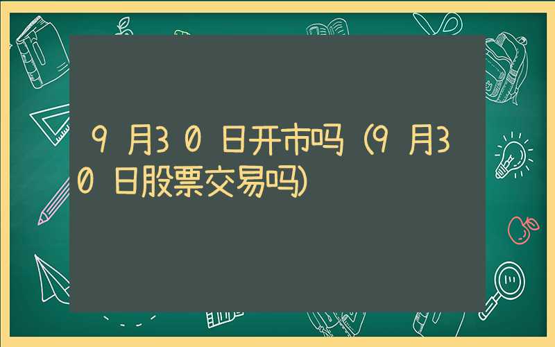 9月30日开市吗（9月30日股票交易吗）