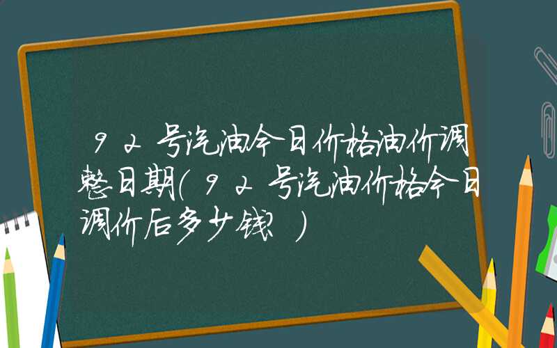 92号汽油今日价格油价调整日期（92号汽油价格今日调价后多少钱?）