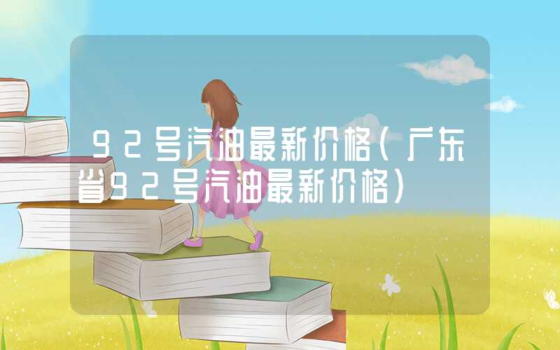 92号汽油最新价格（广东省92号汽油最新价格）