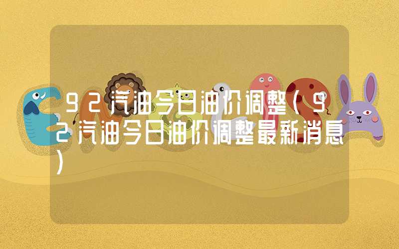 92汽油今日油价调整（92汽油今日油价调整最新消息）