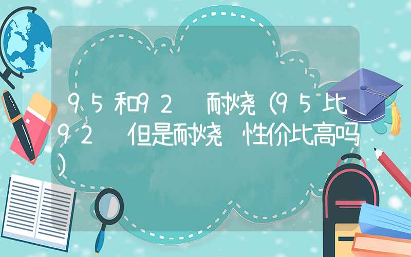 95和92谁耐烧（95比92贵但是耐烧 性价比高吗）