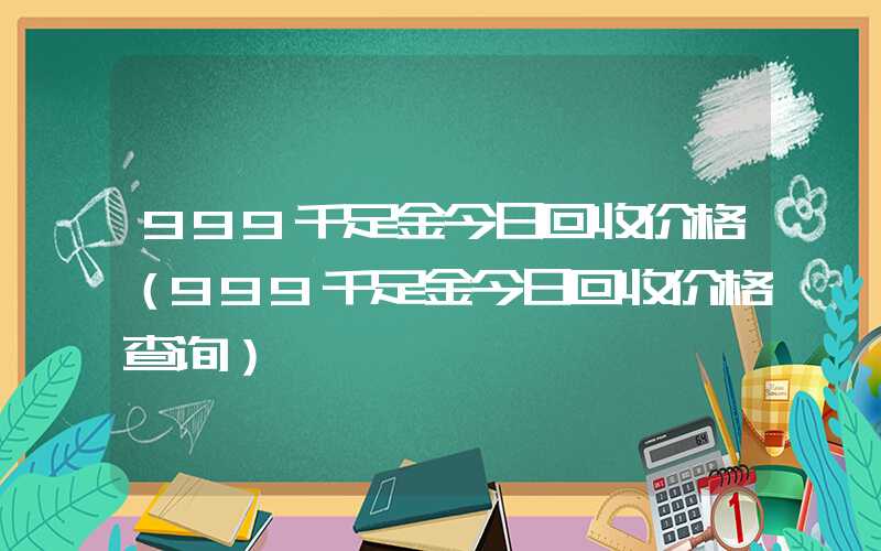 999千足金今日回收价格（999千足金今日回收价格查询）