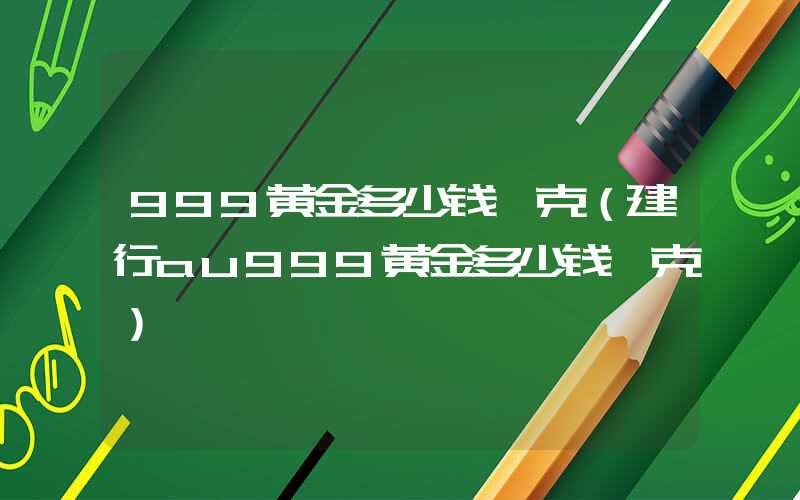 999黄金多少钱一克（建行au999黄金多少钱一克）