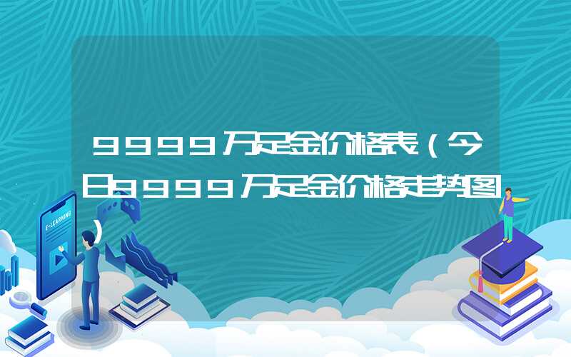 9999万足金价格表（今日9999万足金价格走势图）