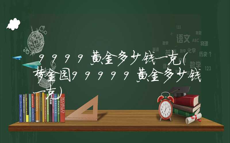 9999黄金多少钱一克（梦金园99999黄金多少钱一克）