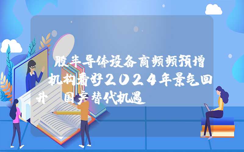 A股半导体设备商频频预增！机构看好2024年景气回升及国产替代机遇