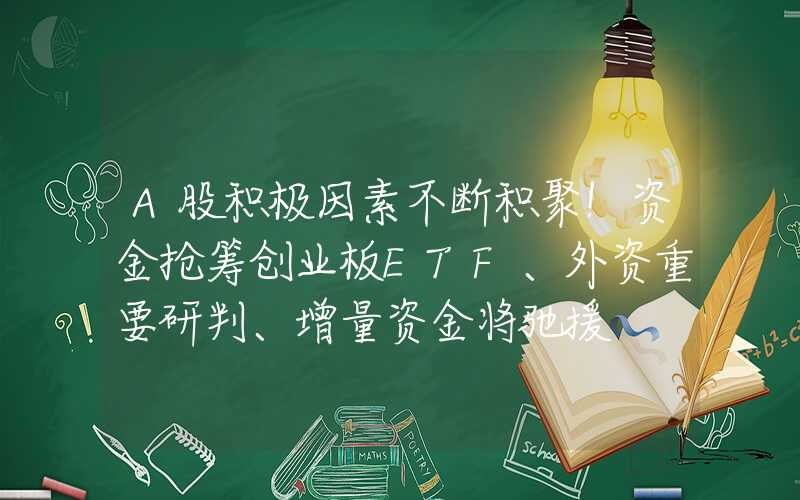 A股积极因素不断积聚！资金抢筹创业板ETF、外资重要研判、增量资金将驰援