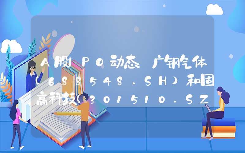 A股IPO动态：广钢气体(688548.SH)和固高科技(301510.SZ)今日上市