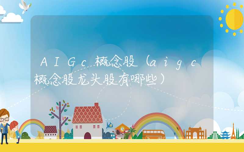 AIGc概念股（aigc概念股龙头股有哪些）