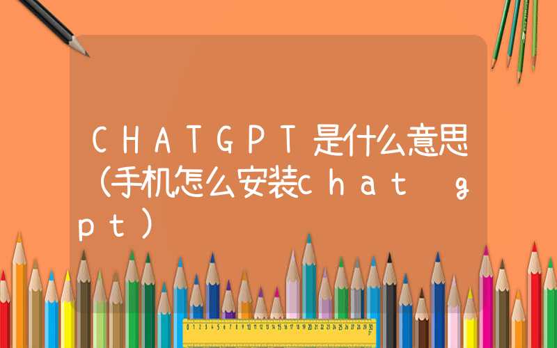 CHATGPT是什么意思（手机怎么安装chat gpt）