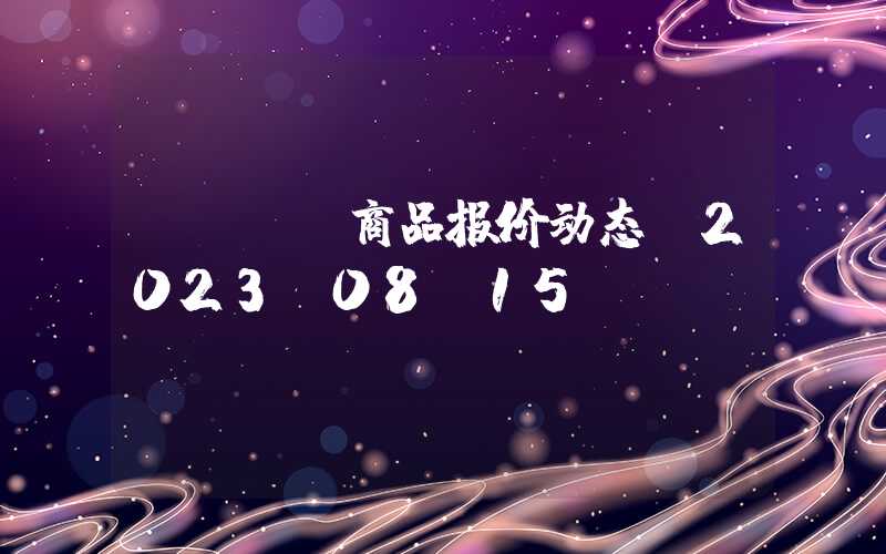 DDGS商品报价动态（2023-08-15）