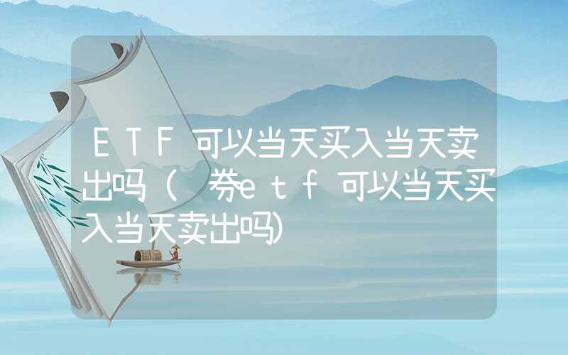 ETF可以当天买入当天卖出吗（证券etf可以当天买入当天卖出吗）